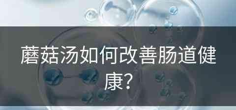 蘑菇汤如何改善肠道健康？